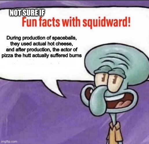 Fun Facts with Squidward | NOT SURE IF; During production of spaceballs, they used actual hot cheese, and after production, the actor of pizza the hutt actually suffered burns | image tagged in fun facts with squidward | made w/ Imgflip meme maker