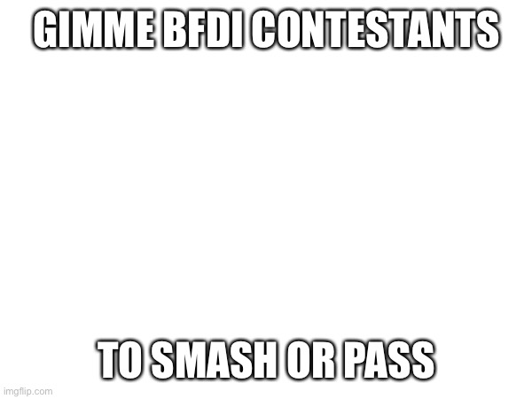 GIMME BFDI CONTESTANTS; TO SMASH OR PASS | made w/ Imgflip meme maker