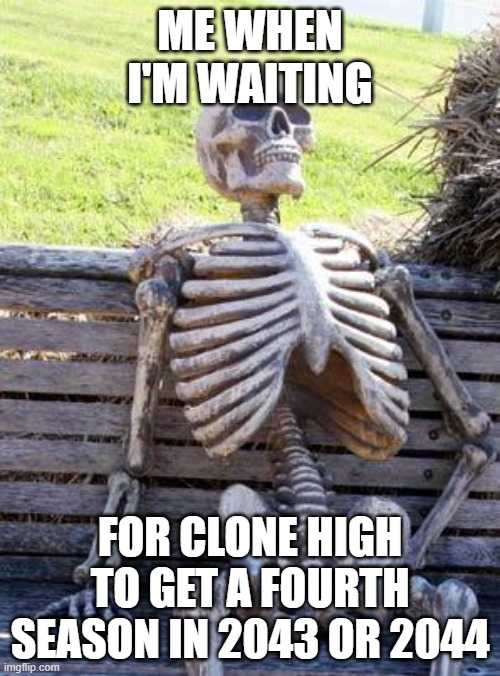 How long does Clone High to get a fourth season? | ME WHEN I'M WAITING; FOR CLONE HIGH TO GET A FOURTH SEASON IN 2043 OR 2044 | image tagged in memes,waiting skeleton,clonehigh,clone high,skeleton,funny | made w/ Imgflip meme maker