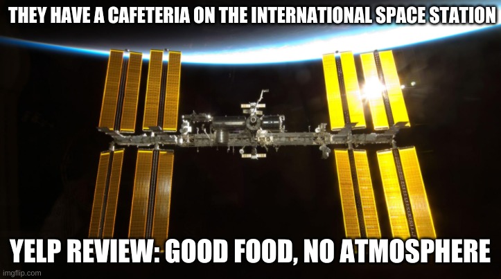 ISS Cafeteria | THEY HAVE A CAFETERIA ON THE INTERNATIONAL SPACE STATION; YELP REVIEW: GOOD FOOD, NO ATMOSPHERE | image tagged in puns,bad pun,bad joke | made w/ Imgflip meme maker