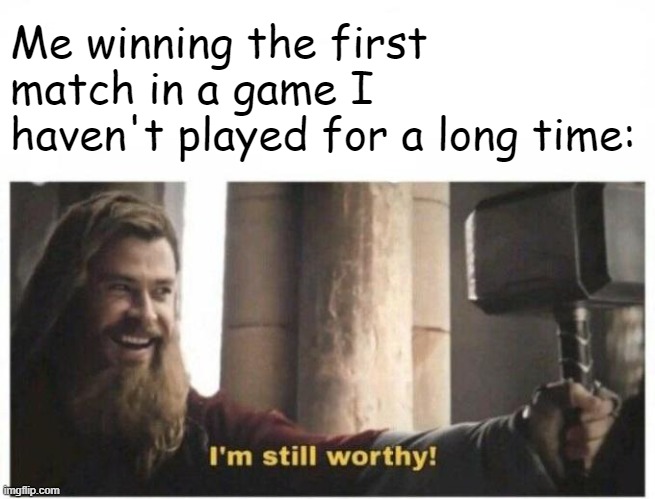 I'm still worthy | Me winning the first match in a game I haven't played for a long time: | image tagged in i'm still worthy | made w/ Imgflip meme maker