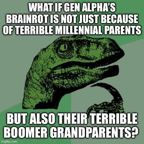 Philosoraptor Meme | WHAT IF GEN ALPHA’S BRAINROT IS NOT JUST BECAUSE OF TERRIBLE MILLENNIAL PARENTS; BUT ALSO THEIR TERRIBLE BOOMER GRANDPARENTS? | image tagged in memes,philosoraptor | made w/ Imgflip meme maker