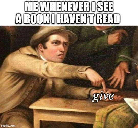 Give me it | ME WHENEVER I SEE A BOOK I HAVEN'T READ; give | image tagged in give me it | made w/ Imgflip meme maker