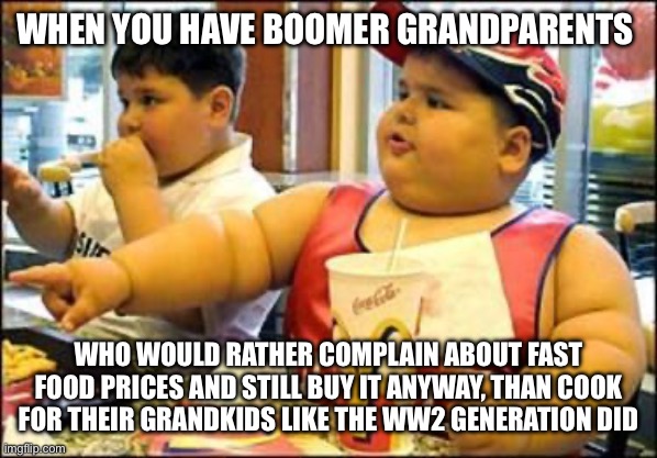 food! | WHEN YOU HAVE BOOMER GRANDPARENTS; WHO WOULD RATHER COMPLAIN ABOUT FAST FOOD PRICES AND STILL BUY IT ANYWAY, THAN COOK FOR THEIR GRANDKIDS LIKE THE WW2 GENERATION DID | image tagged in food | made w/ Imgflip meme maker