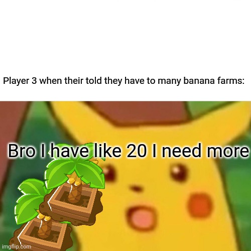 Surprised Pikachu | Player 3 when their told they have to many banana farms:; Bro I have like 20 I need more | image tagged in memes,surprised pikachu | made w/ Imgflip meme maker