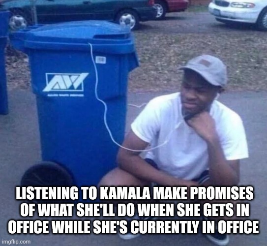 Listening to garbage | LISTENING TO KAMALA MAKE PROMISES OF WHAT SHE'LL DO WHEN SHE GETS IN OFFICE WHILE SHE'S CURRENTLY IN OFFICE | image tagged in listening to garbage,funny memes | made w/ Imgflip meme maker