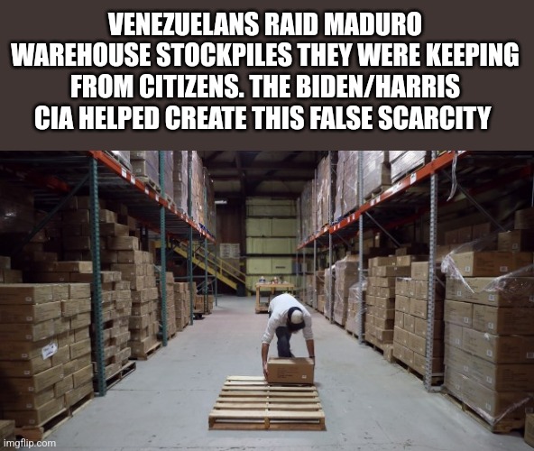 VENEZUELANS RAID MADURO WAREHOUSE STOCKPILES THEY WERE KEEPING FROM CITIZENS. THE BIDEN/HARRIS CIA HELPED CREATE THIS FALSE SCARCITY | image tagged in funny memes | made w/ Imgflip meme maker