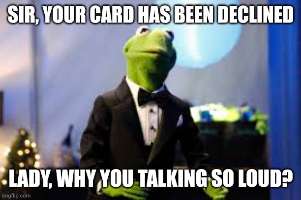 Card declined | SIR, YOUR CARD HAS BEEN DECLINED; LADY, WHY YOU TALKING SO LOUD? | image tagged in kermit the frog | made w/ Imgflip meme maker