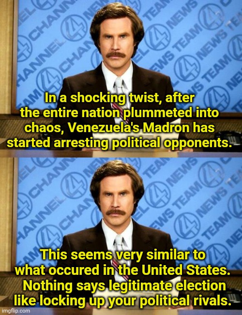 In a shocking twist, after the entire nation plummeted into chaos, Venezuela's Madron has started arresting political opponents. This seems very similar to what occured in the United States.  Nothing says legitimate election like locking up your political rivals. | image tagged in breaking news | made w/ Imgflip meme maker