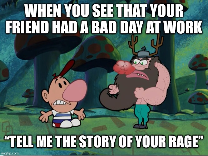 WHEN YOU SEE THAT YOUR FRIEND HAD A BAD DAY AT WORK; “TELL ME THE STORY OF YOUR RAGE” | image tagged in billy and mandy,dwarf,rage,meme | made w/ Imgflip meme maker