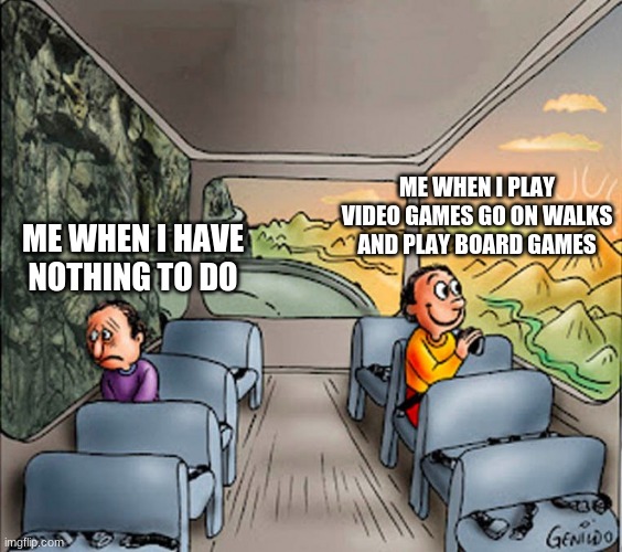 me always | ME WHEN I PLAY VIDEO GAMES GO ON WALKS AND PLAY BOARD GAMES; ME WHEN I HAVE NOTHING TO DO | image tagged in sad guy happy guy bus,me everyday | made w/ Imgflip meme maker