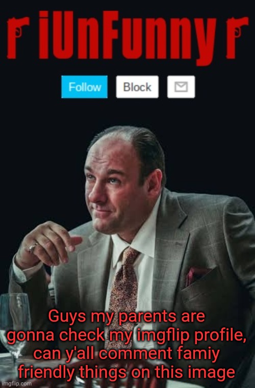 iUnFunny's Sopranos Template | Guys my parents are gonna check my imgflip profile, can y'all comment famiy friendly things on this image | image tagged in iunfunny's sopranos template | made w/ Imgflip meme maker