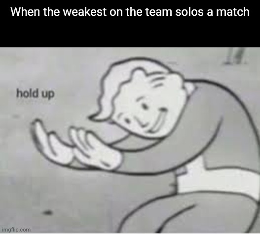 Hol up | When the weakest on the team solos a match | image tagged in hol up | made w/ Imgflip meme maker