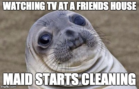 Awkward Moment Sealion Meme | WATCHING TV AT A FRIENDS HOUSE MAID STARTS CLEANING | image tagged in memes,awkward moment sealion | made w/ Imgflip meme maker