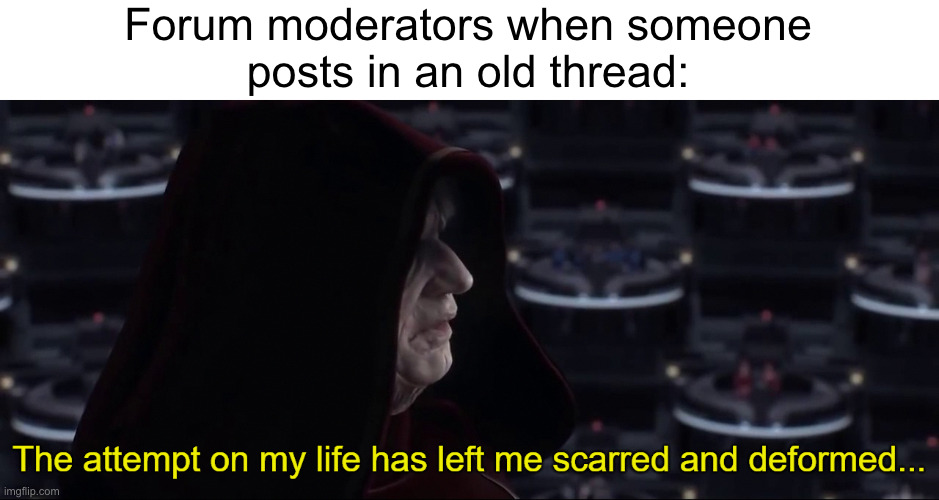 Ain't I right? | Forum moderators when someone
posts in an old thread: | image tagged in this attempt on my life has left me scarred and deformed | made w/ Imgflip meme maker