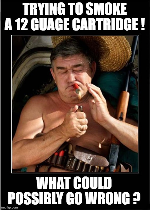 He Loves The Smell Of Nitrocellulose In The Morning ! | TRYING TO SMOKE A 12 GUAGE CARTRIDGE ! WHAT COULD POSSIBLY GO WRONG ? | image tagged in smoking,12 guage,nitrocellulose,what could go wrong,dark humour | made w/ Imgflip meme maker