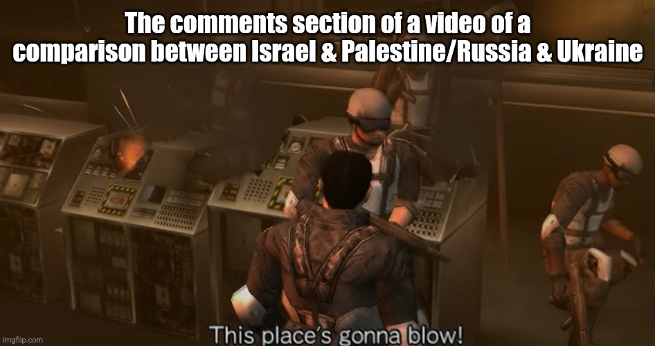 "Enjoy the debate." | The comments section of a video of a comparison between Israel & Palestine/Russia & Ukraine | image tagged in this place's gonna blow,time crisis,israel,palestine,russia,ukraine | made w/ Imgflip meme maker