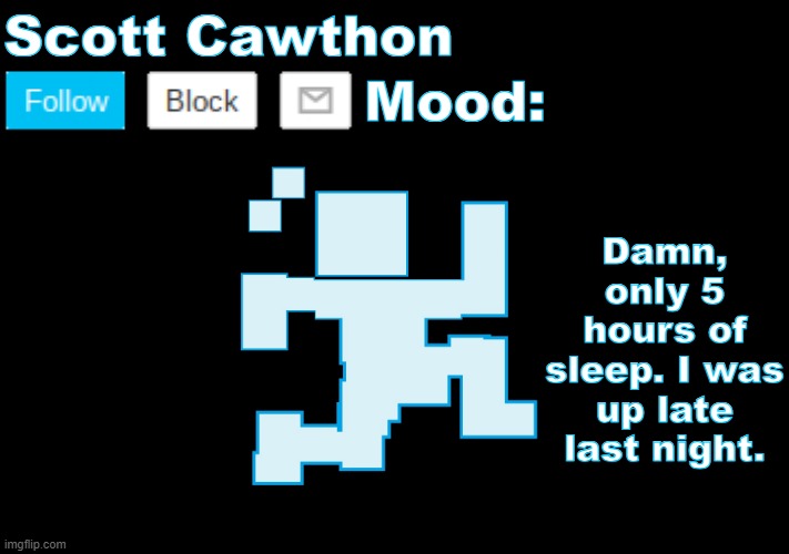 Scott Cawthon announcement | Damn, only 5 hours of sleep. I was up late last night. | image tagged in scott cawthon announcement | made w/ Imgflip meme maker
