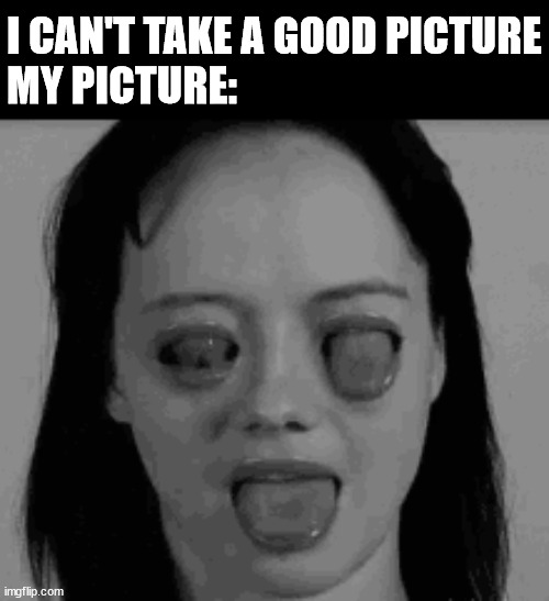 Looking bad | I CAN'T TAKE A GOOD PICTURE
MY PICTURE: | image tagged in cursed image | made w/ Imgflip meme maker