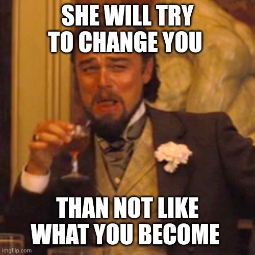 Laughing Leo | SHE WILL TRY TO CHANGE YOU; THAN NOT LIKE WHAT YOU BECOME | image tagged in memes,laughing leo | made w/ Imgflip meme maker