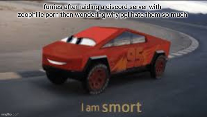 I am smort | furries after raiding a discord server with zoophilic porn then wondering why ppl hate them so much | image tagged in i am smort | made w/ Imgflip meme maker