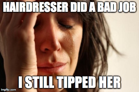 First World Problems Meme | HAIRDRESSER DID A BAD JOB I STILL TIPPED HER | image tagged in memes,first world problems | made w/ Imgflip meme maker
