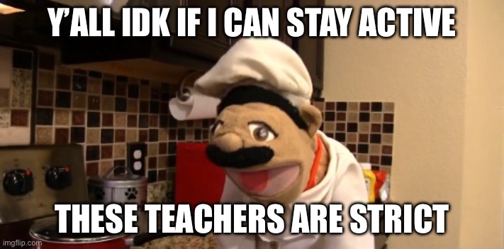 Surprised chef pee pee | Y’ALL IDK IF I CAN STAY ACTIVE; THESE TEACHERS ARE STRICT | image tagged in surprised chef pee pee | made w/ Imgflip meme maker