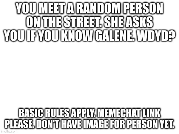 Please put memechat link or follow me so I can memechat you. | YOU MEET A RANDOM PERSON ON THE STREET. SHE ASKS YOU IF YOU KNOW GALENE. WDYD? BASIC RULES APPLY. MEMECHAT LINK PLEASE. DON'T HAVE IMAGE FOR PERSON YET. | made w/ Imgflip meme maker