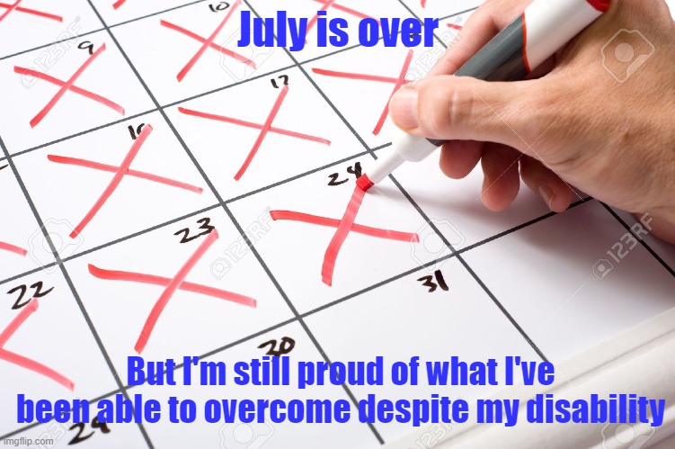 Calendar | July is over; But I'm still proud of what I've been able to overcome despite my disability | image tagged in calendar | made w/ Imgflip meme maker