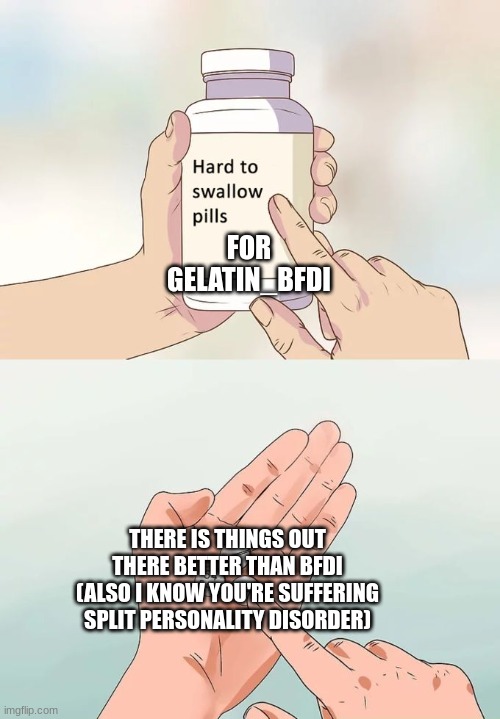 Hard To Swallow Pills Meme | THERE IS THINGS OUT THERE BETTER THAN BFDI (ALSO I KNOW YOU'RE SUFFERING SPLIT PERSONALITY DISORDER) FOR GELATIN_BFDI | image tagged in memes,hard to swallow pills | made w/ Imgflip meme maker