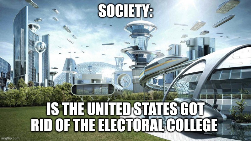 We need to get rid of the Electoral college | SOCIETY:; IS THE UNITED STATES GOT RID OF THE ELECTORAL COLLEGE | image tagged in the future world if,politics,funny memes,memes,jpfan102504 | made w/ Imgflip meme maker