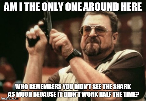 Am I The Only One Around Here Meme | AM I THE ONLY ONE AROUND HERE WHO REMEMBERS YOU DIDN'T SEE THE SHARK AS MUCH BECAUSE IT DIDN'T WORK HALF THE TIME? | image tagged in memes,am i the only one around here,AdviceAnimals | made w/ Imgflip meme maker