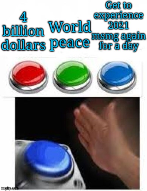 Not that I hate current msmg, I just miss those times. | Get to experience 2021 msmg again for a day; World peace; 4 billion dollars | image tagged in red green blue buttons | made w/ Imgflip meme maker