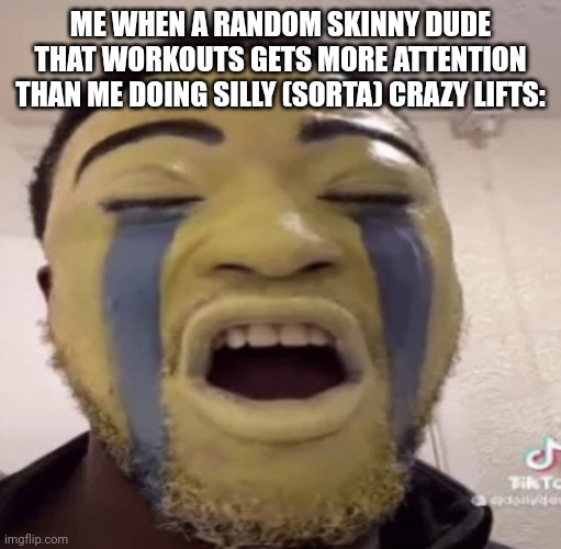 i should probably change the template name | ME WHEN A RANDOM SKINNY DUDE THAT WORKOUTS GETS MORE ATTENTION THAN ME DOING SILLY (SORTA) CRAZY LIFTS: | made w/ Imgflip meme maker