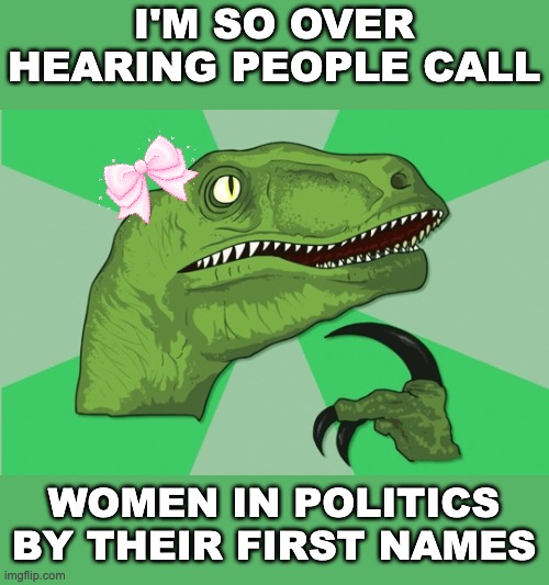 Let's hear it for Secretary of State Clinton and Vice President Harris | I'M SO OVER HEARING PEOPLE CALL; WOMEN IN POLITICS BY THEIR FIRST NAMES | image tagged in new philosoraptor,strong women,women,politics,sexism | made w/ Imgflip meme maker