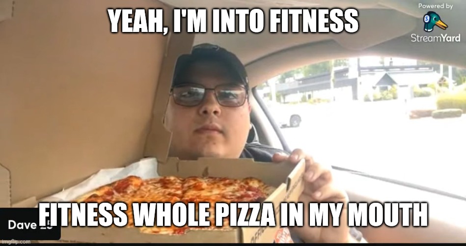 dave25 | YEAH, I'M INTO FITNESS; FITNESS WHOLE PIZZA IN MY MOUTH | image tagged in dave25 | made w/ Imgflip meme maker