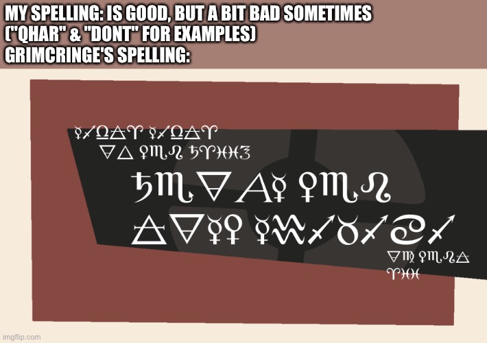 seriously his spelling is like literal gibbery-gobberish | MY SPELLING: IS GOOD, BUT A BIT BAD SOMETIMES
("QHAR" & "DONT" FOR EXAMPLES)
GRIMCRINGE'S SPELLING: | made w/ Imgflip meme maker