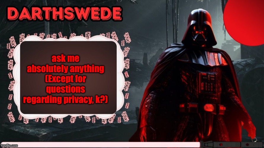 DarthSwede announcement template made by -Nightfire- | ask me absolutely anything
(Except for questions regarding privacy, k?) | image tagged in darthswede announcement template made by -nightfire- | made w/ Imgflip meme maker