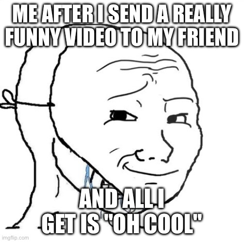 crying wojak mask | ME AFTER I SEND A REALLY FUNNY VIDEO TO MY FRIEND; AND ALL I GET IS "OH COOL" | image tagged in crying wojak mask | made w/ Imgflip meme maker