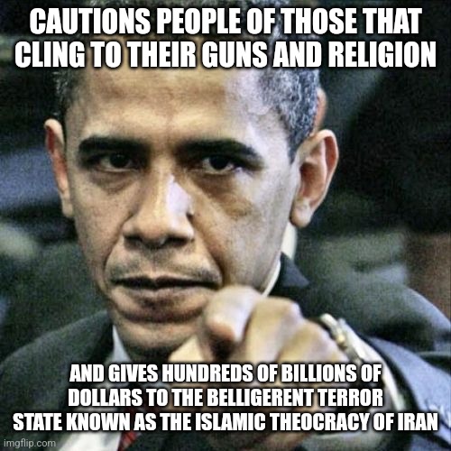 Pissed Off Obama | CAUTIONS PEOPLE OF THOSE THAT CLING TO THEIR GUNS AND RELIGION; AND GIVES HUNDREDS OF BILLIONS OF DOLLARS TO THE BELLIGERENT TERROR STATE KNOWN AS THE ISLAMIC THEOCRACY OF IRAN | image tagged in memes,pissed off obama | made w/ Imgflip meme maker