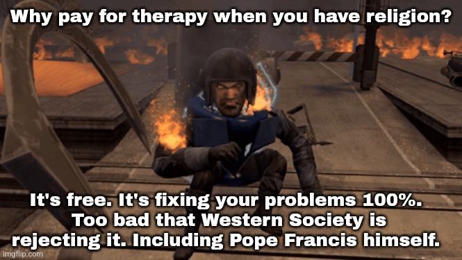 Christians & Muslims. | Why pay for therapy when you have religion? It's free. It's fixing your problems 100%. 
Too bad that Western Society is rejecting it. Including Pope Francis himself. | made w/ Imgflip meme maker