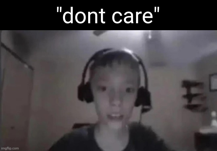 Cringe Gamer Kid | "dont care" | image tagged in cringe gamer kid | made w/ Imgflip meme maker