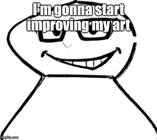 what | I'm gonna start improving my art | image tagged in what | made w/ Imgflip meme maker