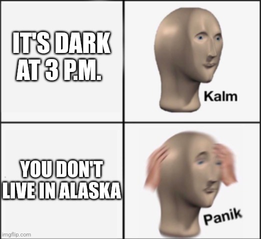 kalm panik | IT'S DARK AT 3 P.M. YOU DON'T LIVE IN ALASKA | image tagged in kalm panik | made w/ Imgflip meme maker