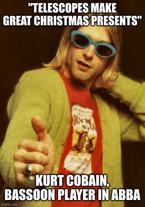 kurt cobain cardigan charisma | "TELESCOPES MAKE GREAT CHRISTMAS PRESENTS" KURT COBAIN, BASSOON PLAYER IN ABBA | image tagged in kurt cobain cardigan charisma | made w/ Imgflip meme maker