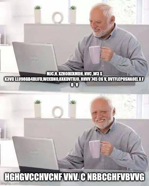 Hide the Pain Harold | MJC,H. XZHOIKIXMDH. NVC ,W3 S K3VD LLU98GB4DIJFD,WCEDNO,8XKDVTRJO. HHVV 745 CG V, DVTFLCP0SNAOEL X F 
O   V; HGHGVCCHVCNF VNV. C NBBCGHFVBVVG | image tagged in memes,hide the pain harold | made w/ Imgflip meme maker