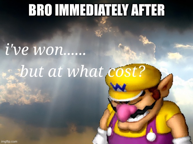 I have won...but at what cost | BRO IMMEDIATELY AFTER | image tagged in i have won but at what cost | made w/ Imgflip meme maker