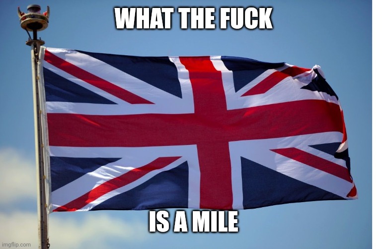 What The Frick is a Mile? | WHAT THE FUCK; IS A MILE | image tagged in british flag,what is a kilometer,what is a kilometre,what is a mile,britain,british | made w/ Imgflip meme maker