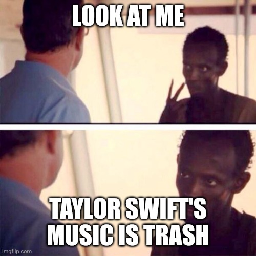 I'm the captain to have a smuck who would've eeeeee eeeee -Mika_Kit | LOOK AT ME; TAYLOR SWIFT'S MUSIC IS TRASH | image tagged in memes,captain phillips - i'm the captain now | made w/ Imgflip meme maker