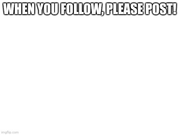 WHEN YOU FOLLOW, PLEASE POST! | made w/ Imgflip meme maker